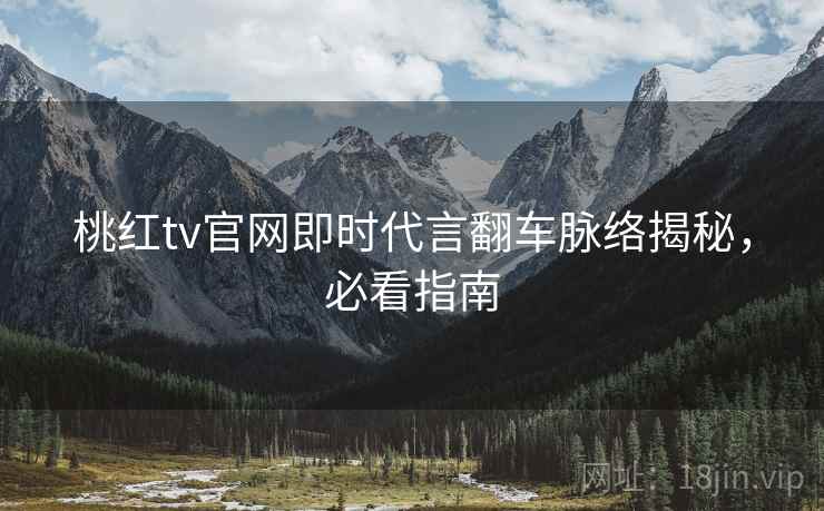 桃红tv官网即时代言翻车脉络揭秘，必看指南