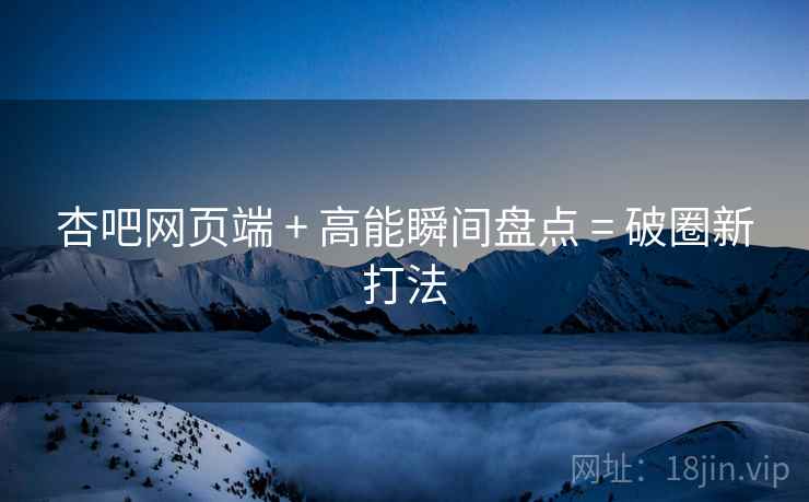 杏吧网页端 + 高能瞬间盘点 = 破圈新打法