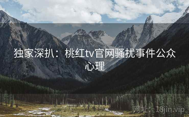 独家深扒：桃红tv官网骚扰事件公众心理