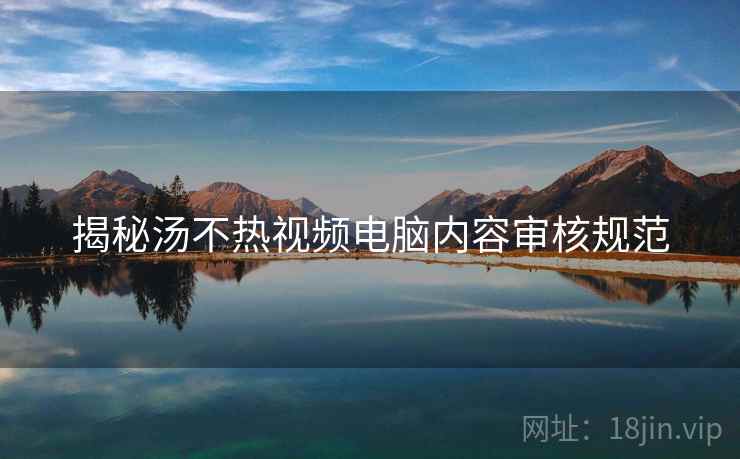 揭秘汤不热视频电脑内容审核规范