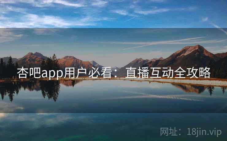 杏吧app用户必看：直播互动全攻略