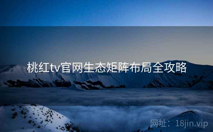 桃红tv官网生态矩阵布局全攻略
