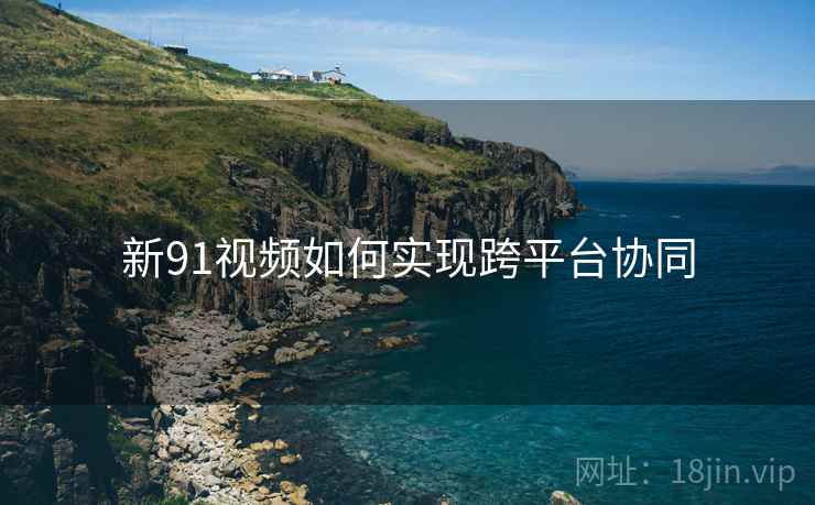 新91视频如何实现跨平台协同