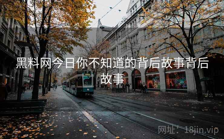 黑料网今日你不知道的背后故事背后故事
