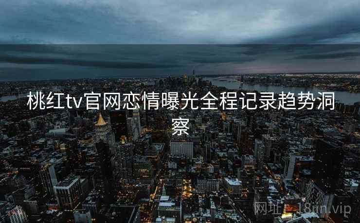 桃红tv官网恋情曝光全程记录趋势洞察