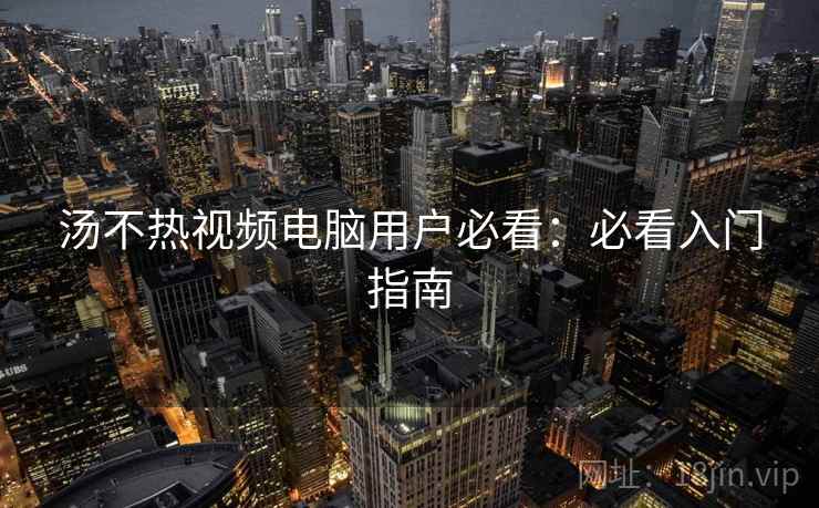 汤不热视频电脑用户必看：必看入门指南