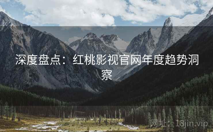 深度盘点：红桃影视官网年度趋势洞察
