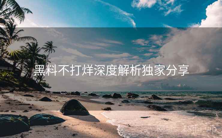 黑料不打烊深度解析独家分享