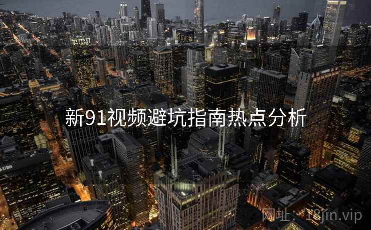 新91视频避坑指南热点分析