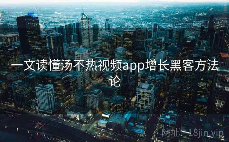 一文读懂汤不热视频app增长黑客方法论