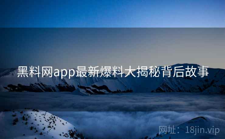 黑料网app最新爆料大揭秘背后故事