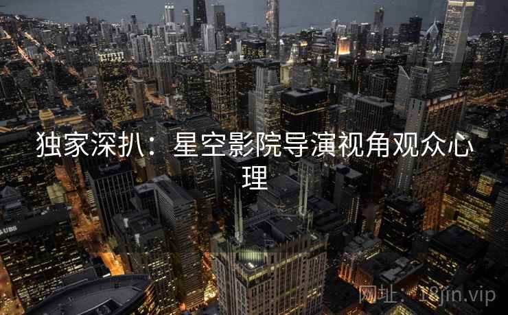 独家深扒：星空影院导演视角观众心理