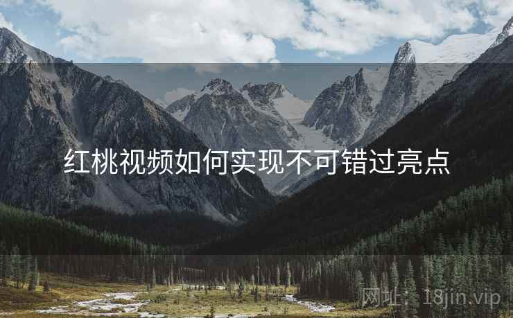 红桃视频如何实现不可错过亮点