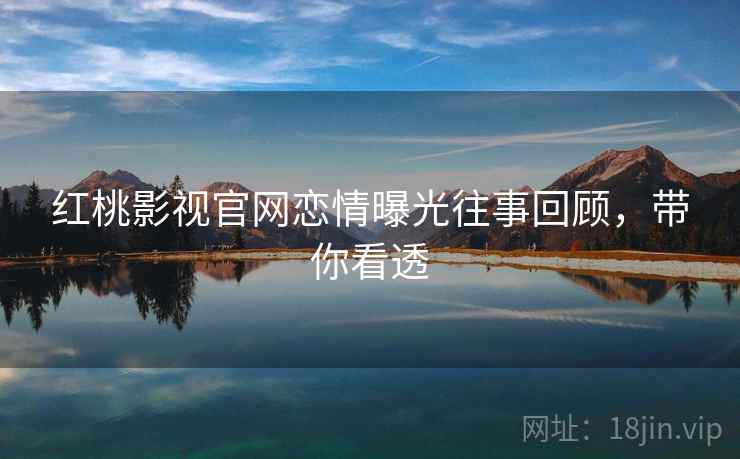 红桃影视官网恋情曝光往事回顾，带你看透