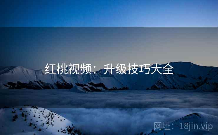 红桃视频：升级技巧大全