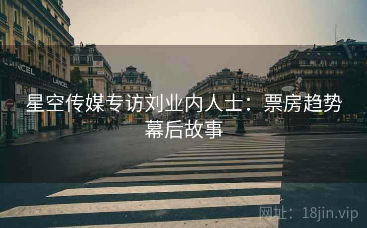 星空传媒专访刘业内人士：票房趋势幕后故事
