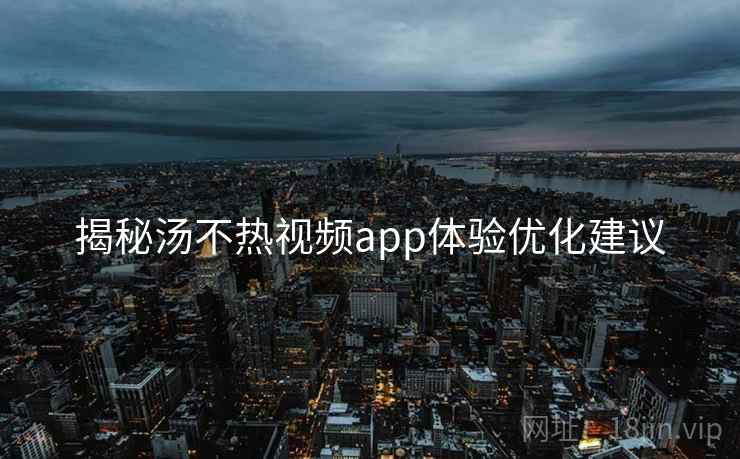 揭秘汤不热视频app体验优化建议