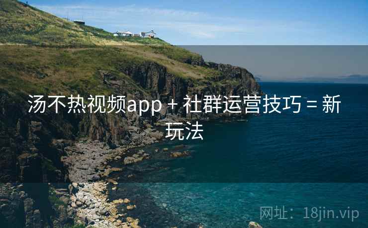 汤不热视频app + 社群运营技巧 = 新玩法