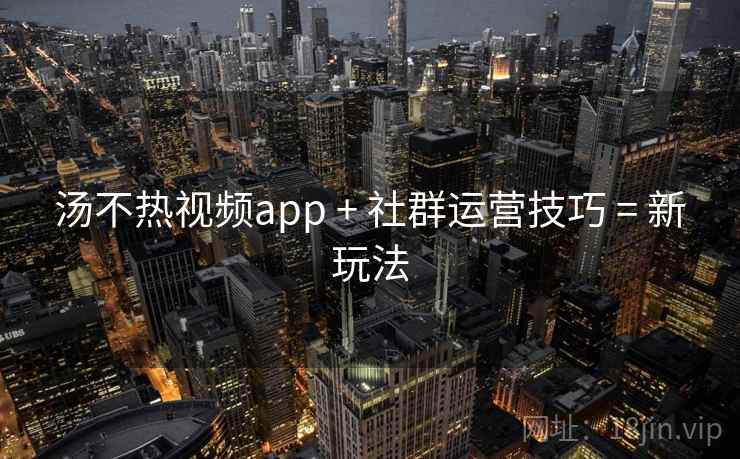 汤不热视频app + 社群运营技巧 = 新玩法