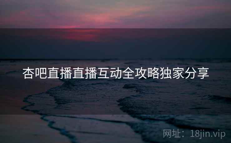 杏吧直播直播互动全攻略独家分享