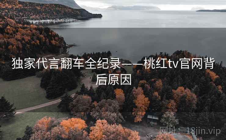 独家代言翻车全纪录——桃红tv官网背后原因