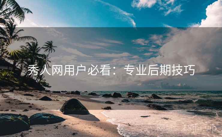 秀人网用户必看:专业后期技巧