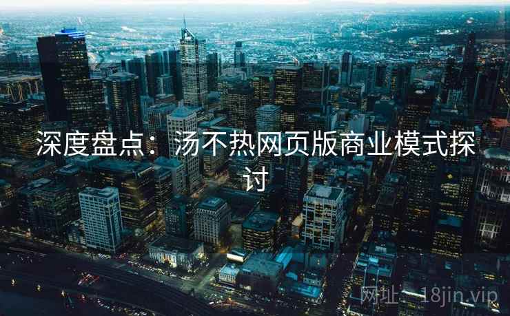 深度盘点:汤不热网页版商业模式探讨