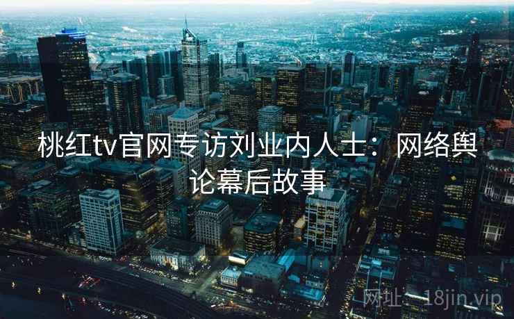 桃红tv官网专访刘业内人士:网络舆论幕后故事