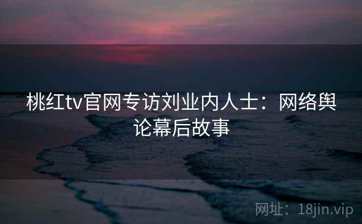 桃红tv官网专访刘业内人士:网络舆论幕后故事