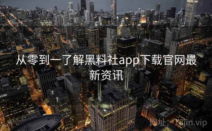 从零到一了解黑料社app下载官网最新资讯