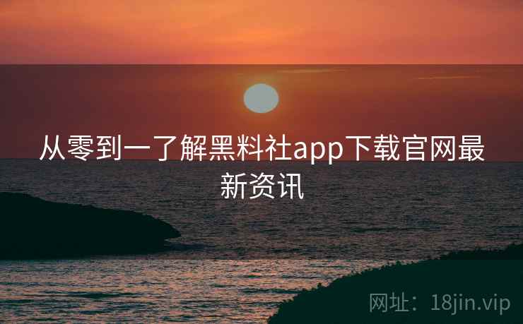 从零到一了解黑料社app下载官网最新资讯