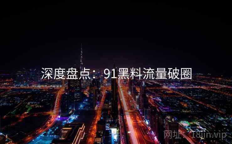 深度盘点:91黑料流量破圈