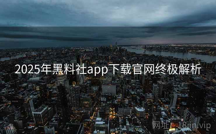 2025年黑料社app下载官网终极解析