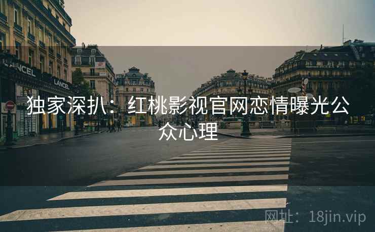 独家深扒：红桃影视官网恋情曝光公众心理