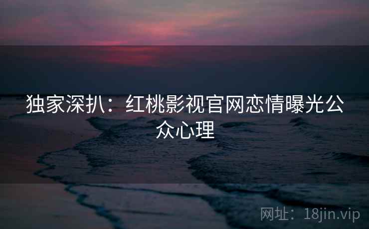 独家深扒:红桃影视官网恋情曝光公众心理
