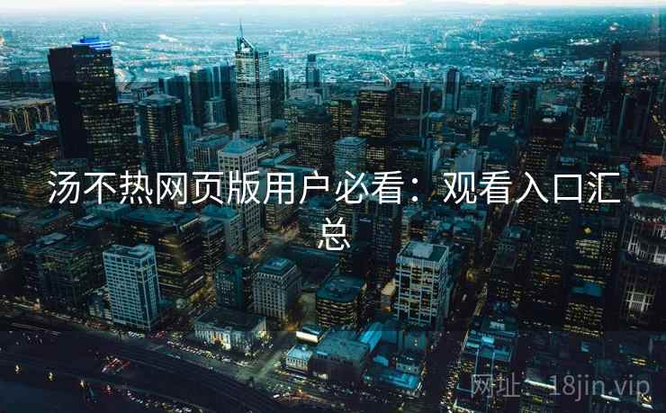 汤不热网页版用户必看:观看入口汇总