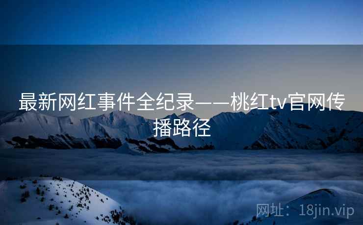 最新网红事件全纪录——桃红tv官网传播路径