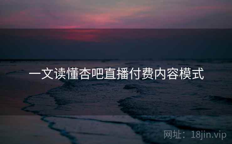 一文读懂杏吧直播付费内容模式