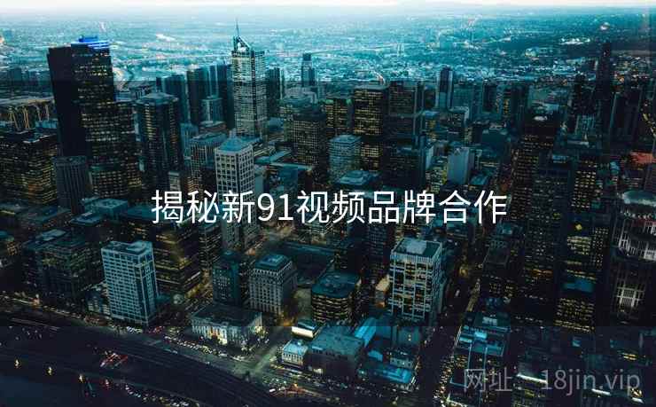 揭秘新91视频品牌合作