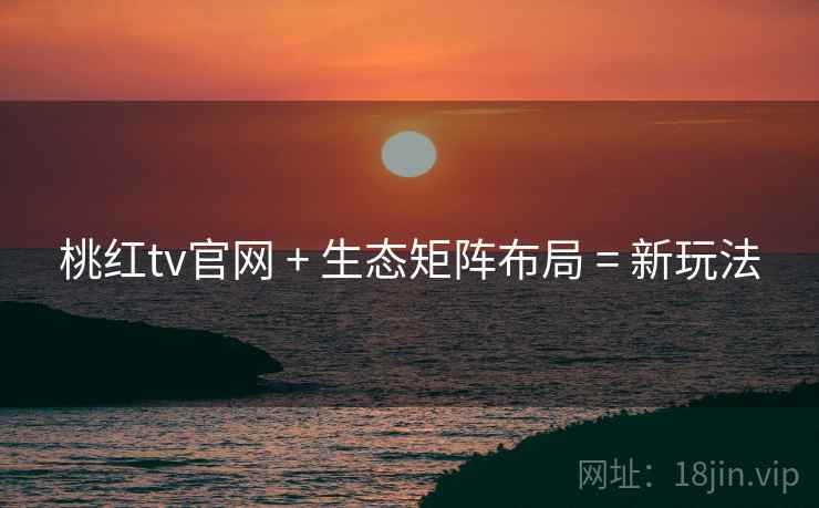 桃红tv官网 + 生态矩阵布局 = 新玩法
