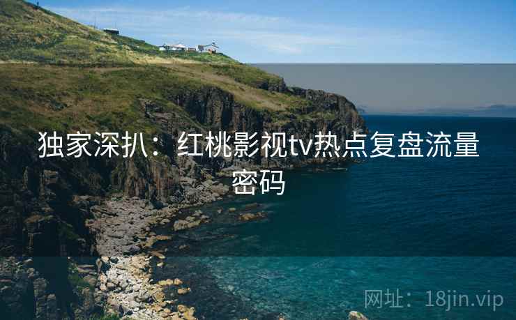 独家深扒：红桃影视tv热点复盘流量密码