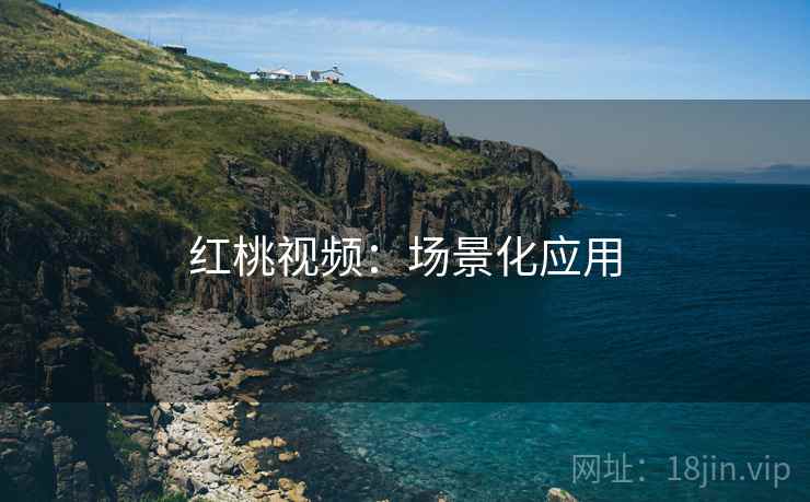 红桃视频:场景化应用