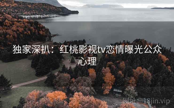 独家深扒：红桃影视tv恋情曝光公众心理