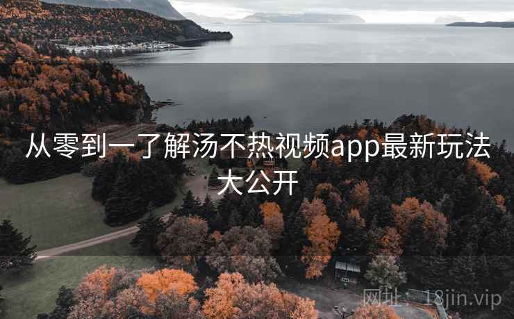 从零到一了解汤不热视频app最新玩法大公开