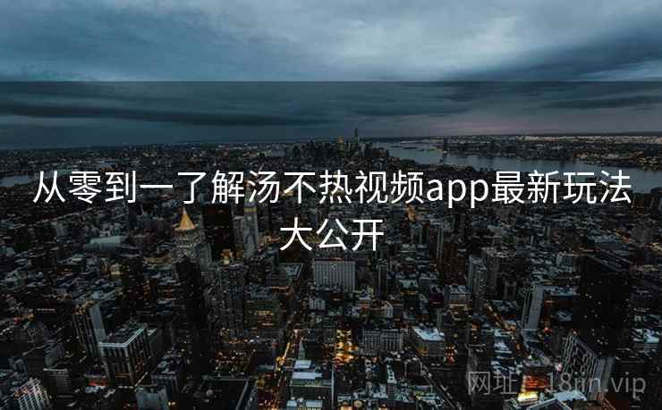 从零到一了解汤不热视频app最新玩法大公开