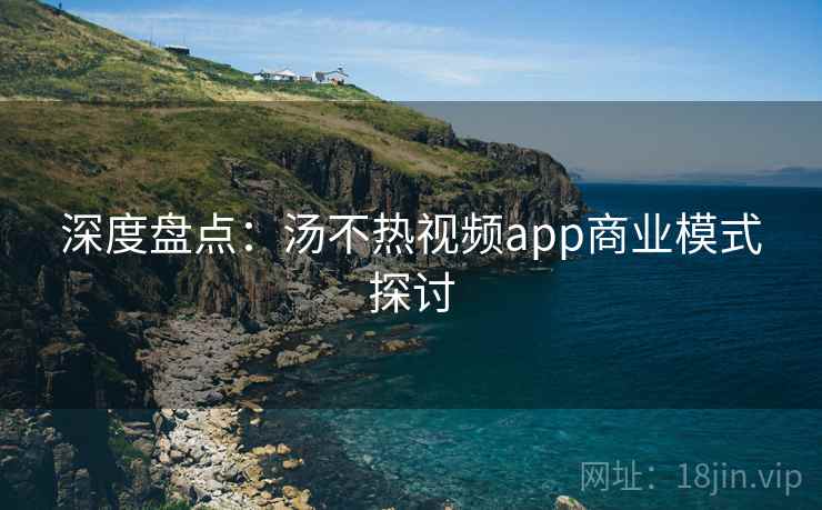 深度盘点:汤不热视频app商业模式探讨