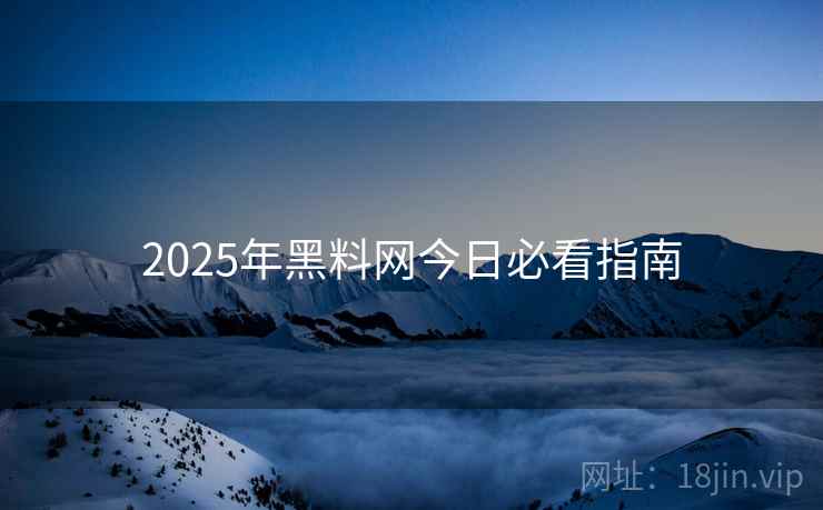 详细阅读:2025年黑料网今日必看指南 2025年黑料网今日必看指南