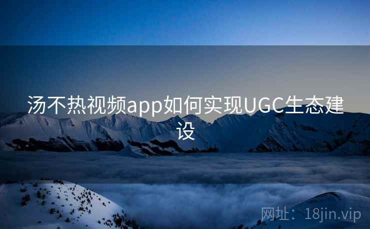 汤不热视频app如何实现UGC生态建设