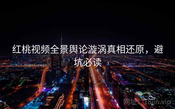 红桃视频全景舆论漩涡真相还原,避坑必读