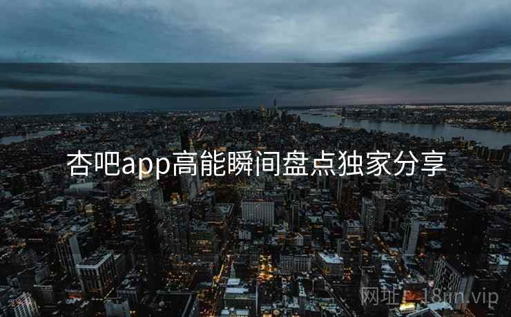 杏吧app高能瞬间盘点独家分享